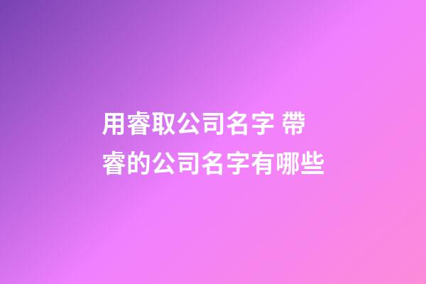 用睿取公司名字 帶睿的公司名字有哪些-第1張-公司起名-玄機派